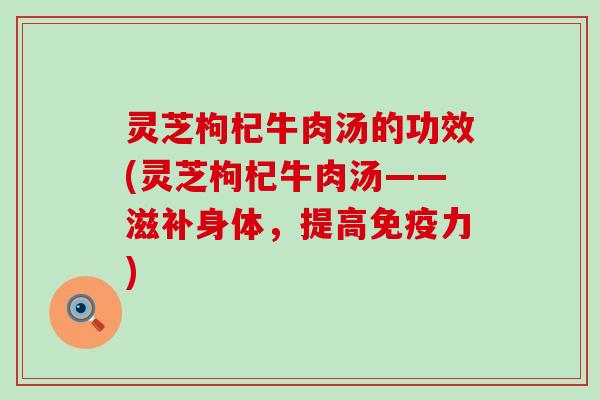 灵芝枸杞牛肉汤的功效(灵芝枸杞牛肉汤——滋补身体，提高免疫力)