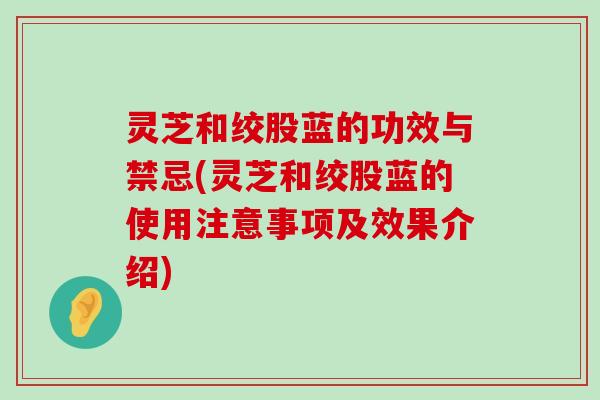 灵芝和绞股蓝的功效与禁忌(灵芝和绞股蓝的使用注意事项及效果介绍)