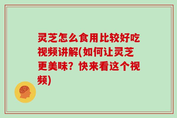 灵芝怎么食用比较好吃视频讲解(如何让灵芝更美味？快来看这个视频)