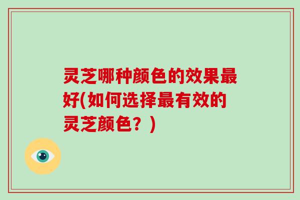 灵芝哪种颜色的效果好(如何选择有效的灵芝颜色？)