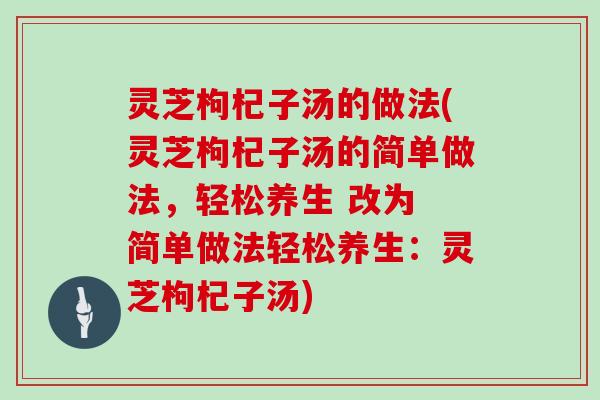 灵芝枸杞子汤的做法(灵芝枸杞子汤的简单做法，轻松养生 改为 简单做法轻松养生：灵芝枸杞子汤)