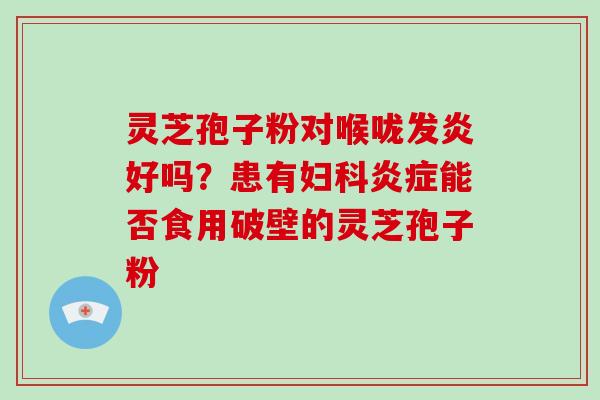 灵芝孢子粉对喉咙发炎好吗？患有能否食用破壁的灵芝孢子粉