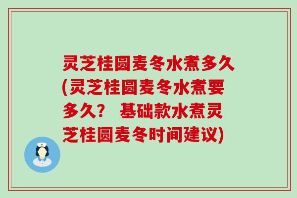 灵芝桂圆麦冬水煮多久(灵芝桂圆麦冬水煮要多久？ 基础款水煮灵芝桂圆麦冬时间建议)