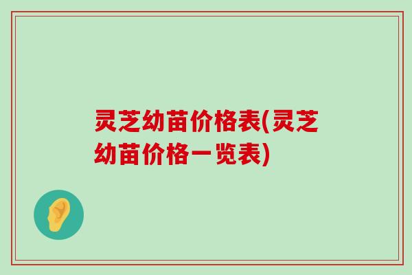 灵芝幼苗价格表(灵芝幼苗价格一览表)