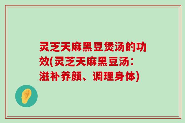 灵芝天麻黑豆煲汤的功效(灵芝天麻黑豆汤：滋补养颜、调理身体)