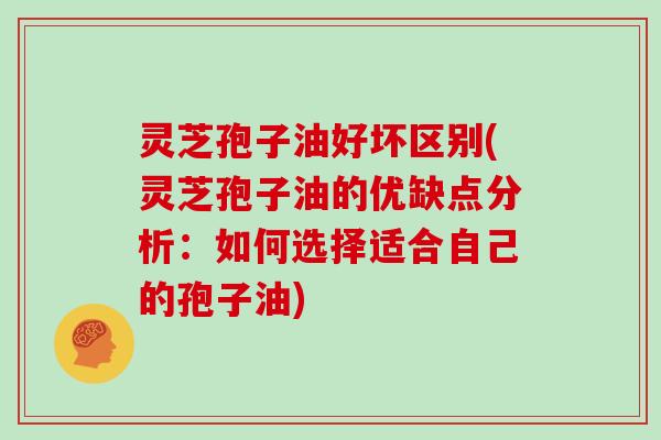 灵芝孢子油好坏区别(灵芝孢子油的优缺点分析：如何选择适合自己的孢子油)