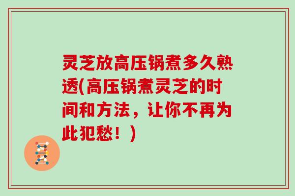 灵芝放高压锅煮多久熟透(高压锅煮灵芝的时间和方法，让你不再为此犯愁！)