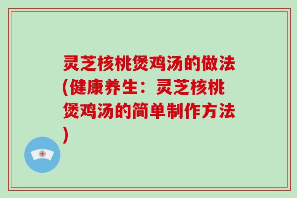 灵芝核桃煲鸡汤的做法(健康养生：灵芝核桃煲鸡汤的简单制作方法)