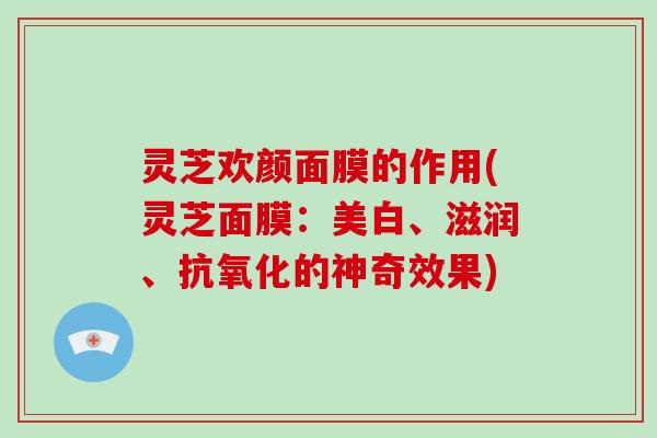 灵芝欢颜面膜的作用(灵芝面膜：美白、滋润、的神奇效果)