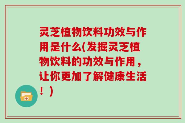 灵芝植物饮料功效与作用是什么(发掘灵芝植物饮料的功效与作用，让你更加了解健康生活！)