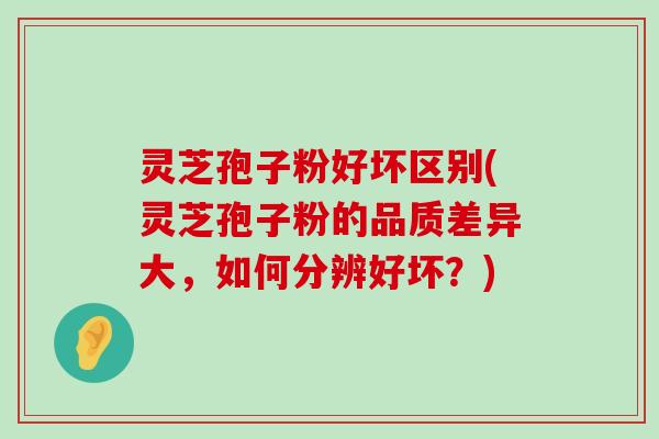 灵芝孢子粉好坏区别(灵芝孢子粉的品质差异大，如何分辨好坏？)