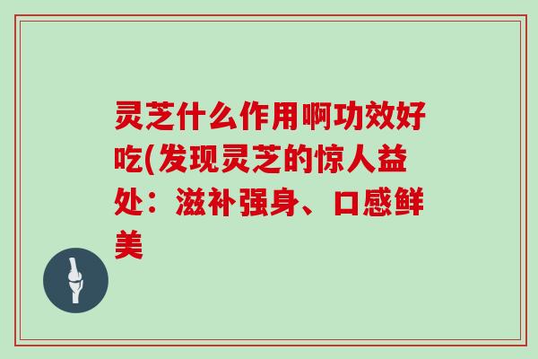 灵芝什么作用啊功效好吃(发现灵芝的惊人益处：滋补强身、口感鲜美