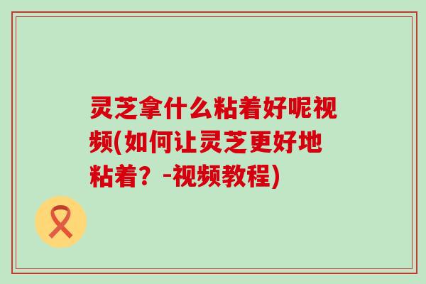 灵芝拿什么粘着好呢视频(如何让灵芝更好地粘着？-视频教程)