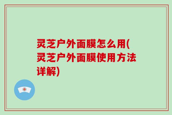 灵芝户外面膜怎么用(灵芝户外面膜使用方法详解)