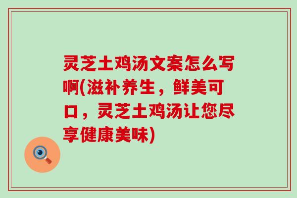 灵芝土鸡汤文案怎么写啊(滋补养生，鲜美可口，灵芝土鸡汤让您尽享健康美味)