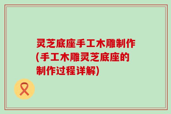 灵芝底座手工木雕制作(手工木雕灵芝底座的制作过程详解)