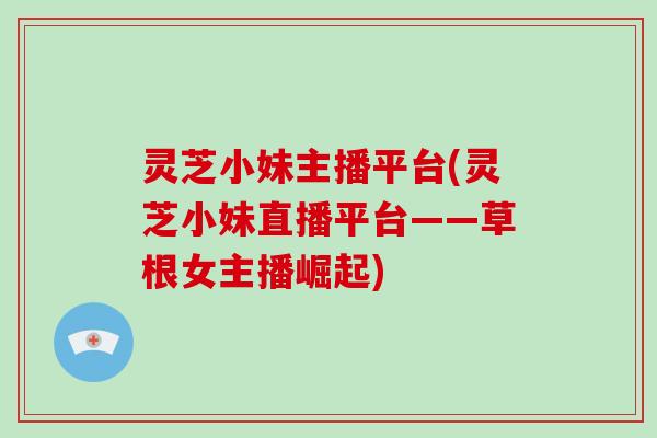 灵芝小妹主播平台(灵芝小妹直播平台——草根女主播崛起)