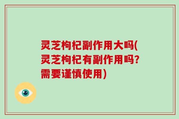 灵芝枸杞副作用大吗(灵芝枸杞有副作用吗？需要谨慎使用)