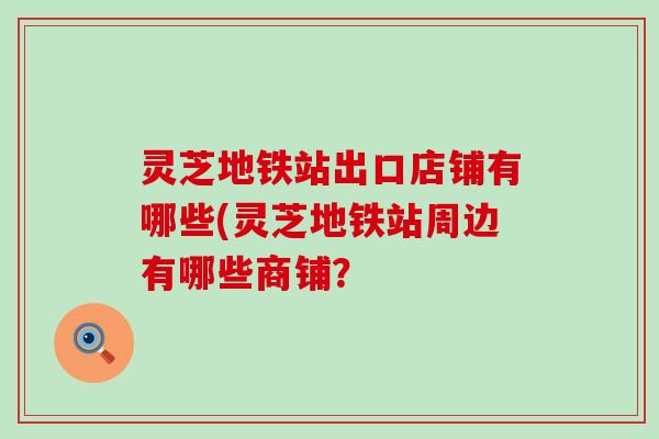 灵芝地铁站出口店铺有哪些(灵芝地铁站周边有哪些商铺？