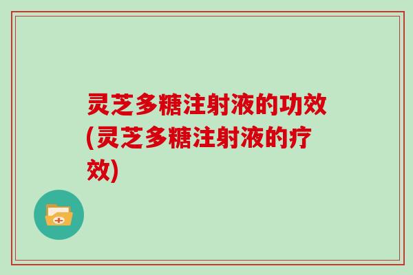 灵芝多糖注射液的功效(灵芝多糖注射液的疗效)