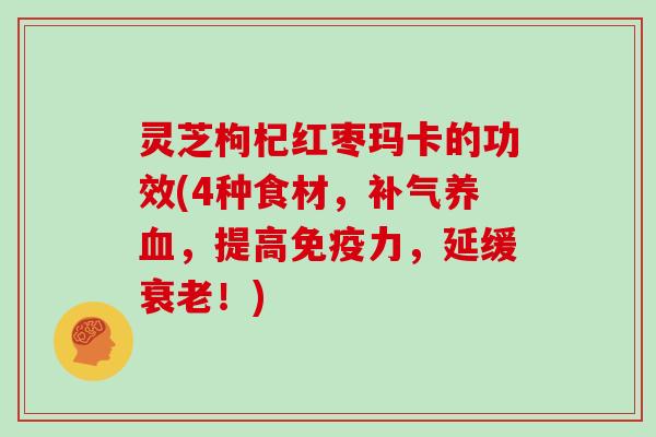 灵芝枸杞红枣玛卡的功效(4种食材，，提高免疫力，延缓！)