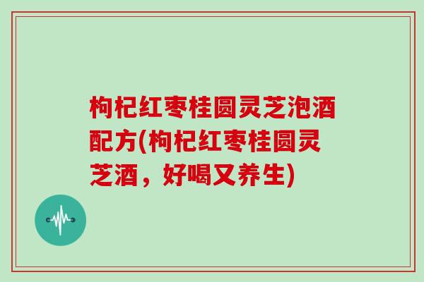 枸杞红枣桂圆灵芝泡酒配方(枸杞红枣桂圆灵芝酒，好喝又养生)