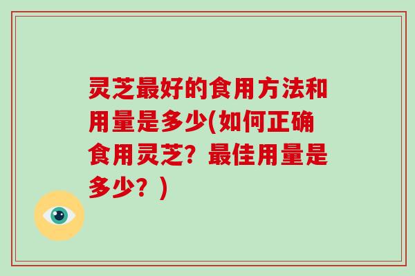 灵芝好的食用方法和用量是多少(如何正确食用灵芝？佳用量是多少？)