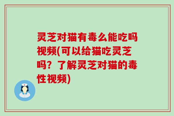 灵芝对猫有毒么能吃吗视频(可以给猫吃灵芝吗？了解灵芝对猫的毒性视频)