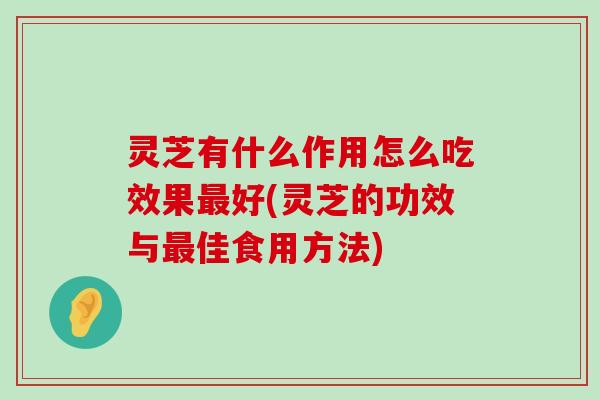 灵芝有什么作用怎么吃效果好(灵芝的功效与佳食用方法)