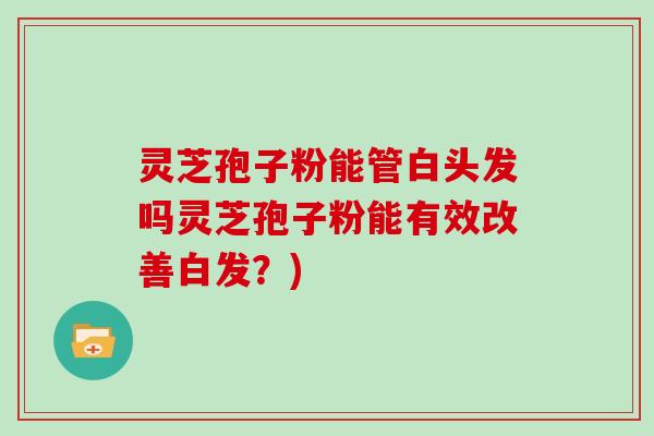 灵芝孢子粉能管白头发吗灵芝孢子粉能有效改善白发？)