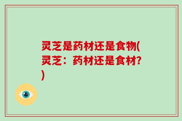 灵芝是药材还是食物(灵芝：药材还是食材？)