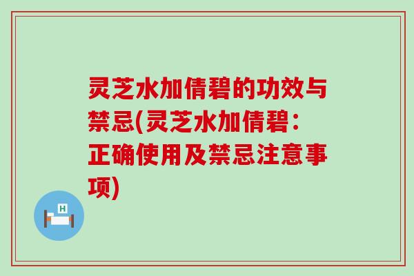 灵芝水加倩碧的功效与禁忌(灵芝水加倩碧：正确使用及禁忌注意事项)