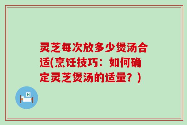 灵芝每次放多少煲汤合适(烹饪技巧：如何确定灵芝煲汤的适量？)