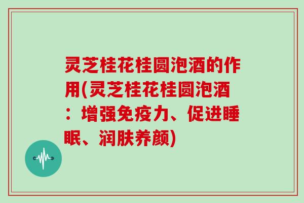 灵芝桂花桂圆泡酒的作用(灵芝桂花桂圆泡酒：增强免疫力、促进、润肤养颜)