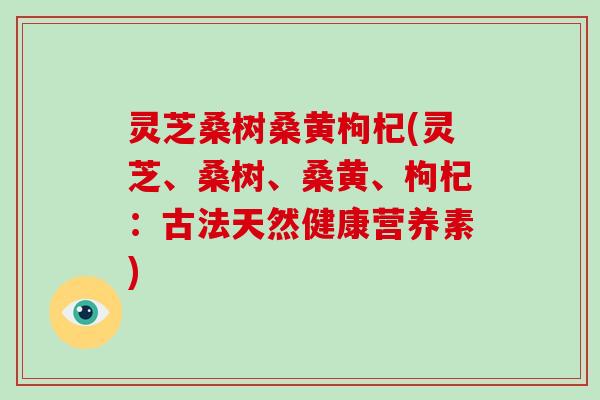 灵芝桑树桑黄枸杞(灵芝、桑树、桑黄、枸杞：古法天然健康营养素)