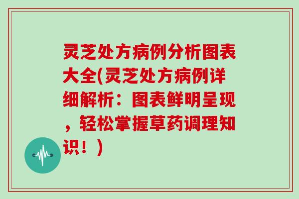 灵芝处方例分析图表大全(灵芝处方例详细解析：图表鲜明呈现，轻松掌握草药调理知识！)