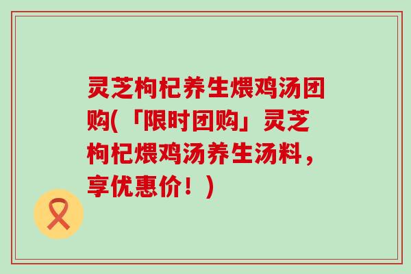 灵芝枸杞养生煨鸡汤团购(「限时团购」灵芝枸杞煨鸡汤养生汤料，享优惠价！)