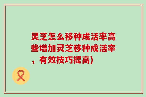 灵芝怎么移种成活率高些增加灵芝移种成活率，有效技巧提高)