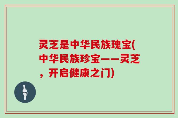 灵芝是中华民族瑰宝(中华民族珍宝——灵芝，开启健康之门)