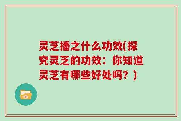 灵芝播之什么功效(探究灵芝的功效：你知道灵芝有哪些好处吗？)