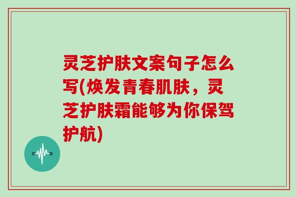 灵芝护肤文案句子怎么写(焕发青春，灵芝护肤霜能够为你保驾护航)