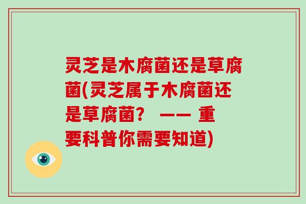 灵芝是木腐菌还是草腐菌(灵芝属于木腐菌还是草腐菌？ —— 重要科普你需要知道)