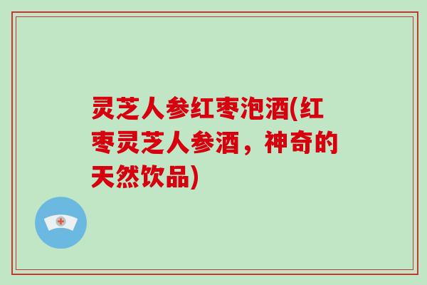 灵芝人参红枣泡酒(红枣灵芝人参酒，神奇的天然饮品)