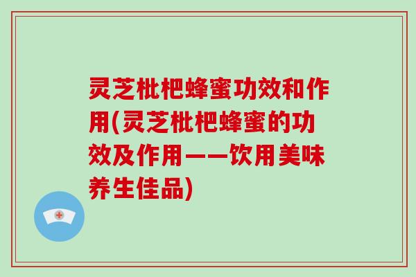 灵芝枇杷蜂蜜功效和作用(灵芝枇杷蜂蜜的功效及作用——饮用美味养生佳品)