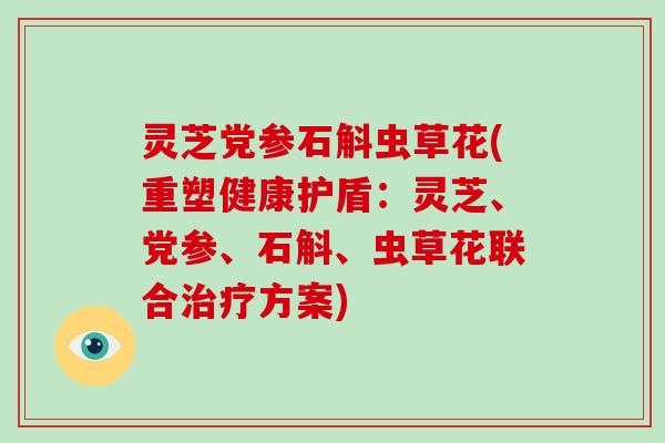 灵芝党参石斛虫草花(重塑健康护盾：灵芝、党参、石斛、虫草花联合方案)