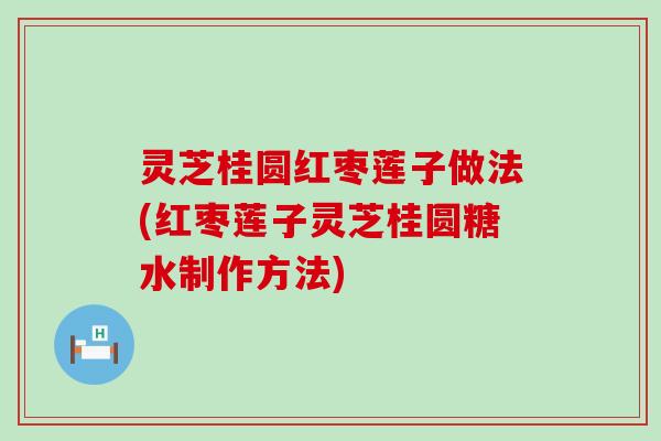 灵芝桂圆红枣莲子做法(红枣莲子灵芝桂圆糖水制作方法)