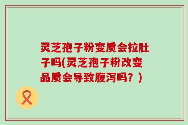 灵芝孢子粉变质会拉肚子吗(灵芝孢子粉改变品质会导致吗？)