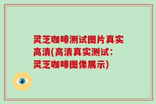 灵芝咖啡测试图片真实高清(高清真实测试：灵芝咖啡图像展示)