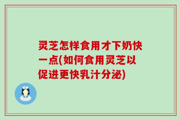 灵芝怎样食用才下奶快一点(如何食用灵芝以促进更快乳汁分泌)