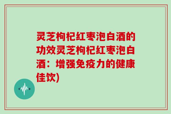 灵芝枸杞红枣泡白酒的功效灵芝枸杞红枣泡白酒：增强免疫力的健康佳饮)